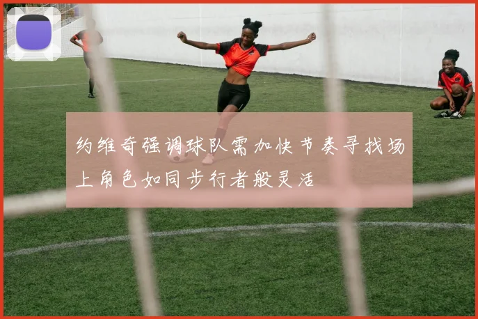 约维奇强调球队需加快节奏寻找场上角色如同步行者般灵活