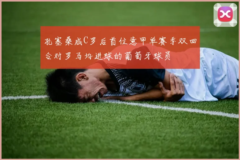 孔塞桑成C罗后首位意甲单赛季双回合对罗马均进球的葡萄牙球员