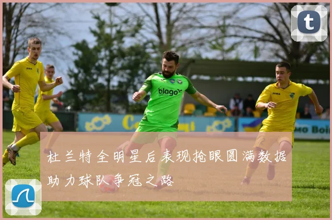 杜兰特全明星后表现抢眼圆满数据助力球队争冠之路