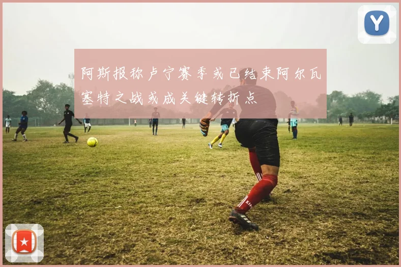 阿斯报称卢宁赛季或已结束阿尔瓦塞特之战或成关键转折点