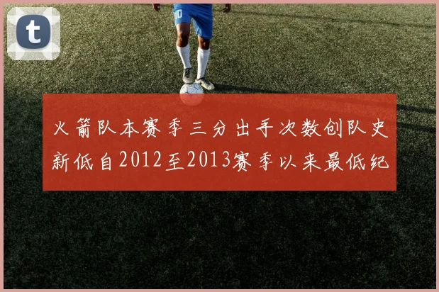 火箭队本赛季三分出手次数创队史新低自2012至2013赛季以来最低纪录