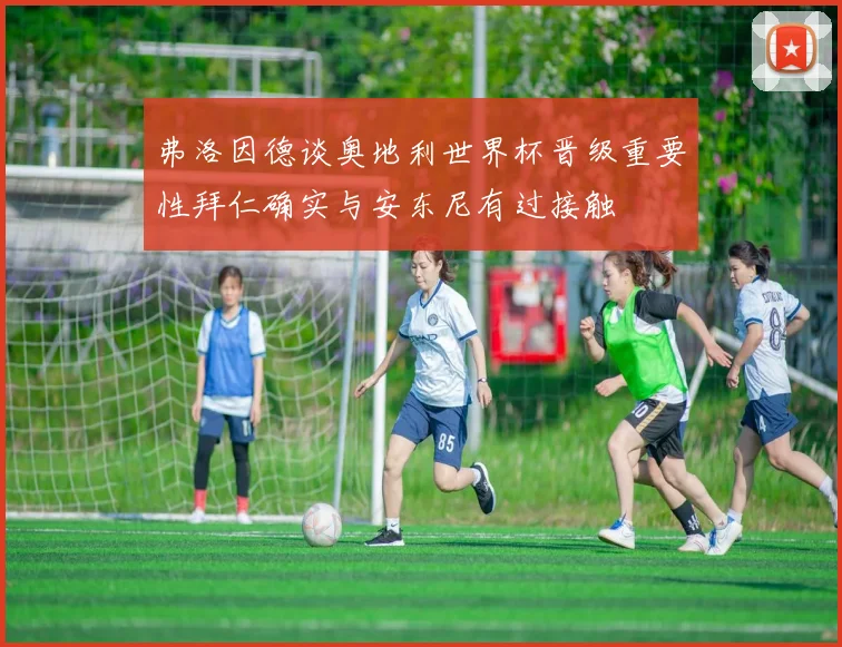 弗洛因德谈奥地利世界杯晋级重要性拜仁确实与安东尼有过接触