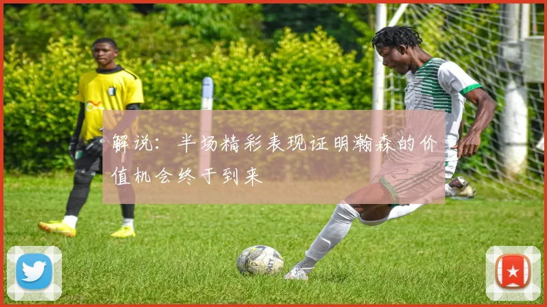 解说：半场精彩表现证明瀚森的价值机会终于到来