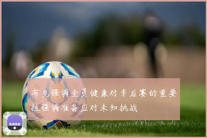 布克强调全员健康对季后赛的重要性强调准备应对未知挑战