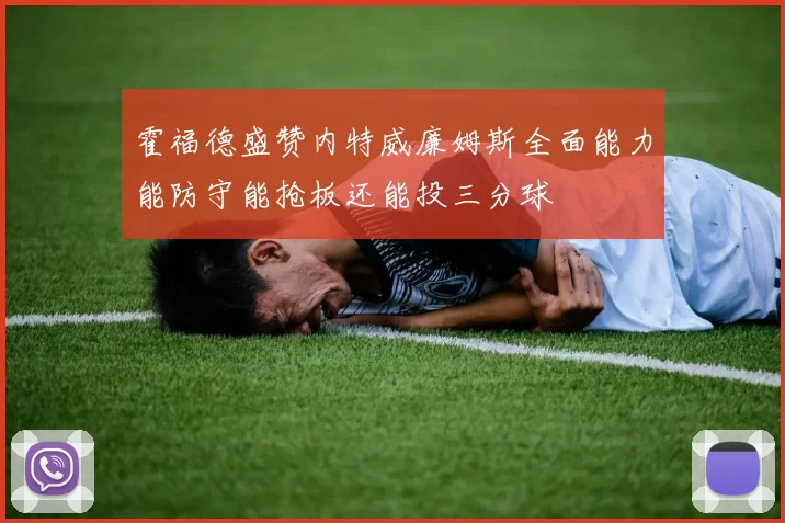 霍福德盛赞内特威廉姆斯全面能力能防守能抢板还能投三分球