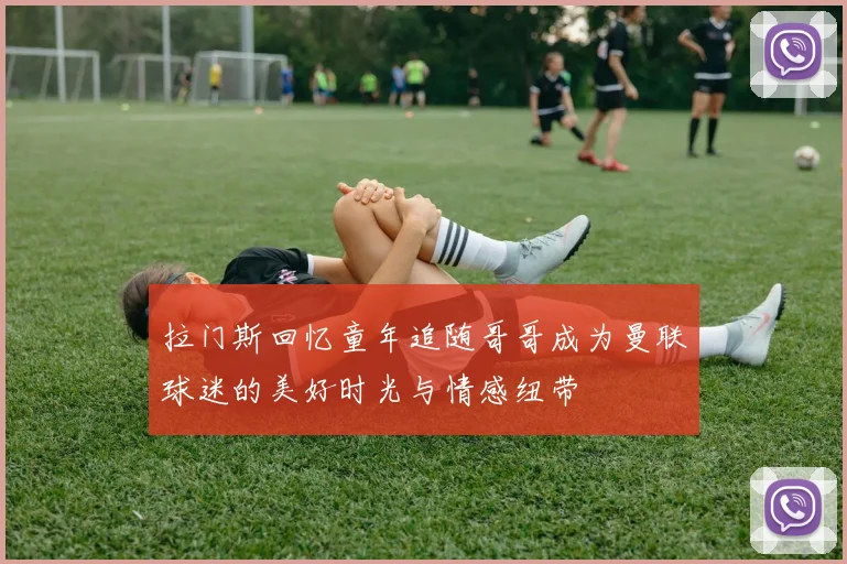 拉门斯回忆童年追随哥哥成为曼联球迷的美好时光与情感纽带