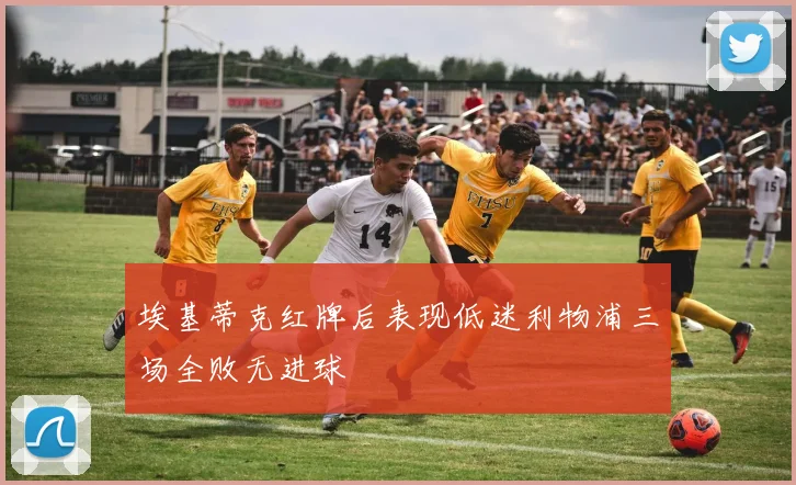 埃基蒂克红牌后表现低迷利物浦三场全败无进球