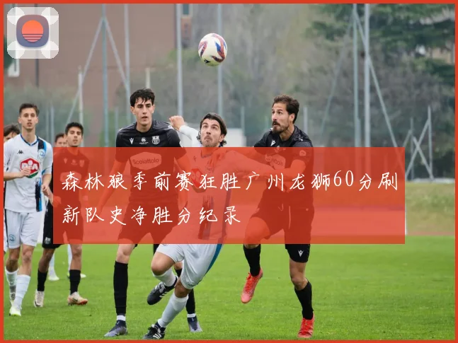 森林狼季前赛狂胜广州龙狮60分刷新队史净胜分纪录