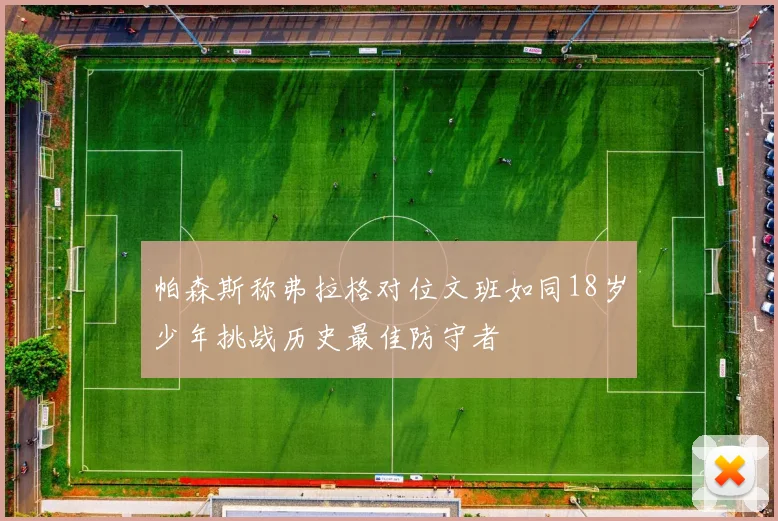 帕森斯称弗拉格对位文班如同18岁少年挑战历史最佳防守者
