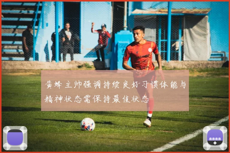 黄蜂主帅强调持续良好习惯体能与精神状态需保持最佳状态