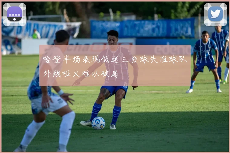 哈登半场表现低迷三分球失准球队外线哑火难以破局