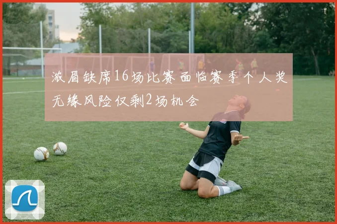 浓眉缺席16场比赛面临赛季个人奖无缘风险仅剩2场机会