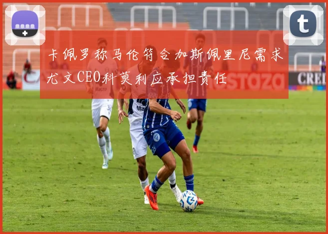 卡佩罗称马伦符合加斯佩里尼需求尤文CEO科莫利应承担责任