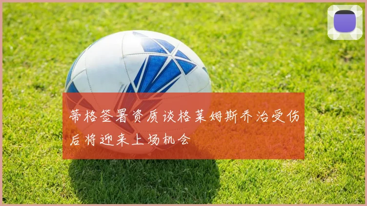 蒂格签署资质谈格莱姆斯乔治受伤后将迎来上场机会