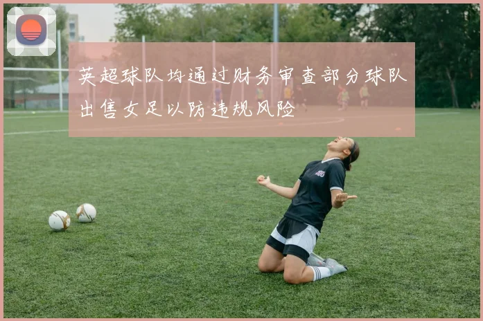 英超球队均通过财务审查部分球队出售女足以防违规风险