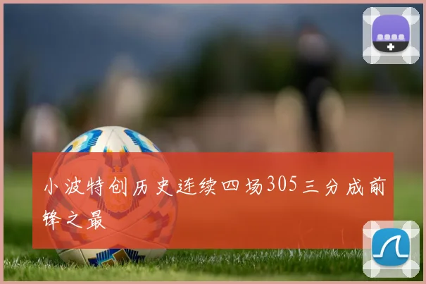 小波特创历史连续四场305三分成前锋之最