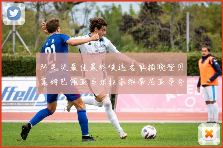 环足奖最佳最终候选名单揭晓登贝莱姆巴佩亚马尔拉菲维蒂尼亚争夺桂冠