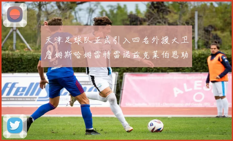 天津足球队正式引入四名外援大卫詹姆斯哈姆雷特雷诺兹克莱伯恩助力新赛季
