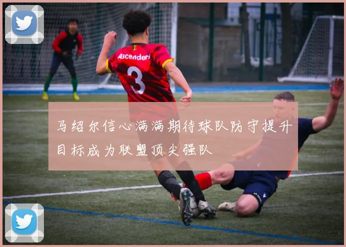 马绍尔信心满满期待球队防守提升目标成为联盟顶尖强队