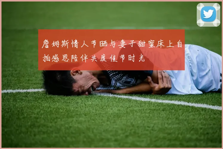 詹姆斯情人节晒与妻子甜蜜床上自拍感恩陪伴共度佳节时光