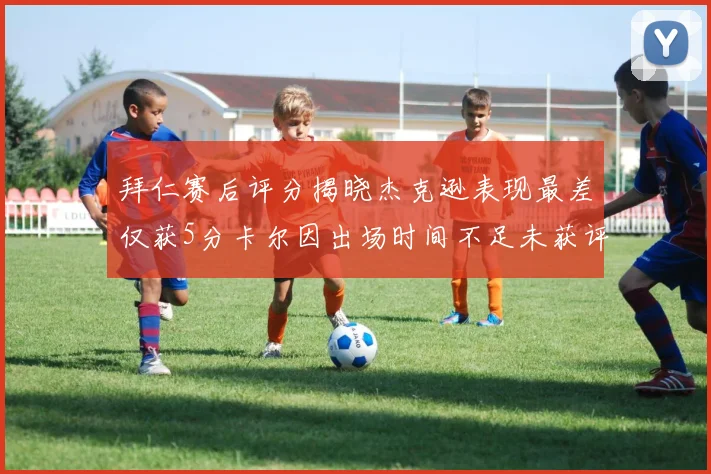 拜仁赛后评分揭晓杰克逊表现最差仅获5分卡尔因出场时间不足未获评分