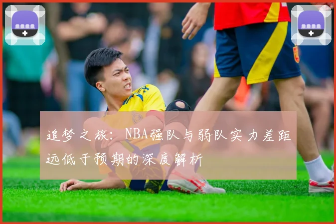 追梦之旅：NBA强队与弱队实力差距远低于预期的深度解析