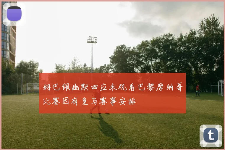 姆巴佩幽默回应未观看巴黎摩纳哥比赛因有皇马赛事安排