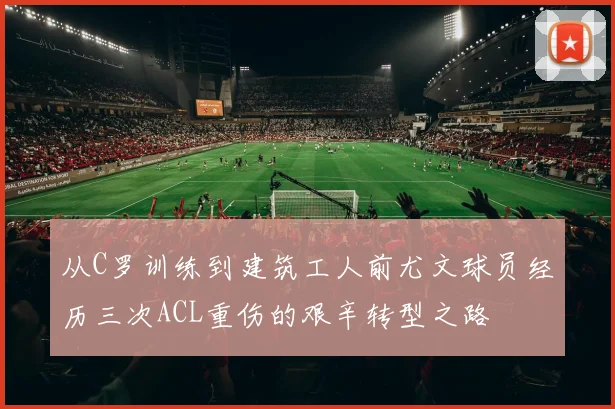 从C罗训练到建筑工人前尤文球员经历三次ACL重伤的艰辛转型之路