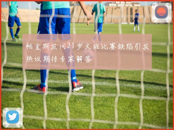 帕金斯发问21岁文班比赛缺陷引发热议期待专家解答