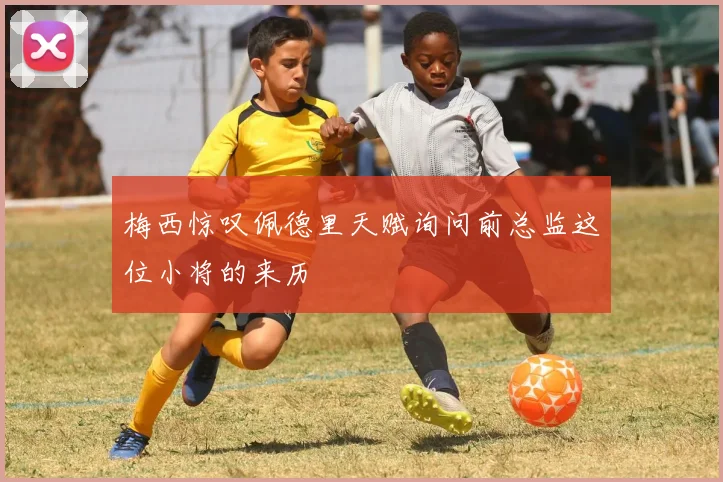 梅西惊叹佩德里天赋询问前总监这位小将的来历