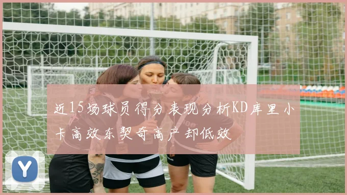 近15场球员得分表现分析KD库里小卡高效东契奇高产却低效