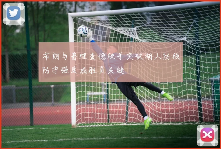 布朗与普理查德联手突破湖人防线防守强度成胜负关键