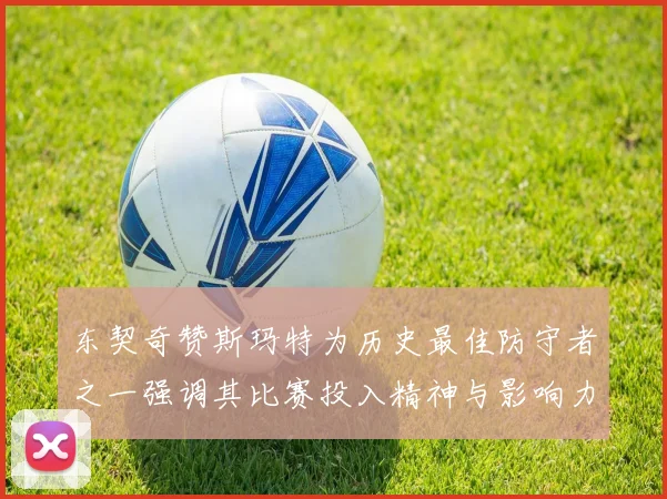 东契奇赞斯玛特为历史最佳防守者之一强调其比赛投入精神与影响力