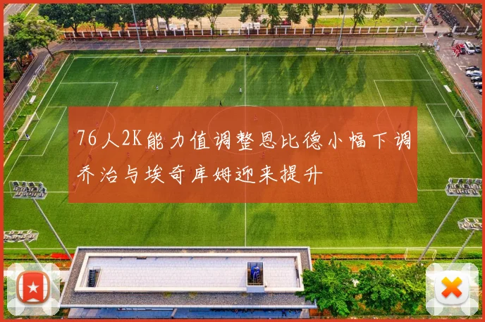 76人2K能力值调整恩比德小幅下调乔治与埃奇库姆迎来提升