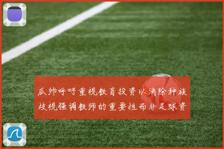 瓜帅呼吁重视教育投资以消除种族歧视强调教师的重要性而非足球资金
