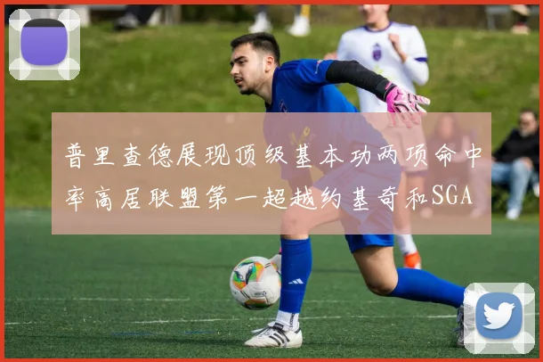 普里查德展现顶级基本功两项命中率高居联盟第一超越约基奇和SGA