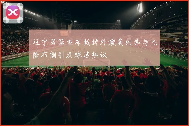 辽宁男篮宣布裁掉外援奥利弗与杰隆布朗引发球迷热议