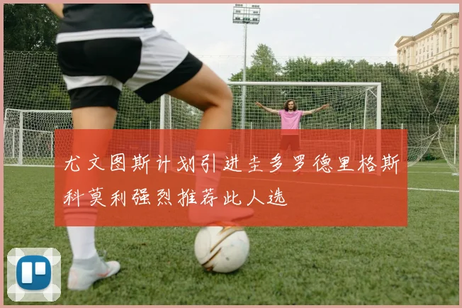 尤文图斯计划引进圭多罗德里格斯科莫利强烈推荐此人选