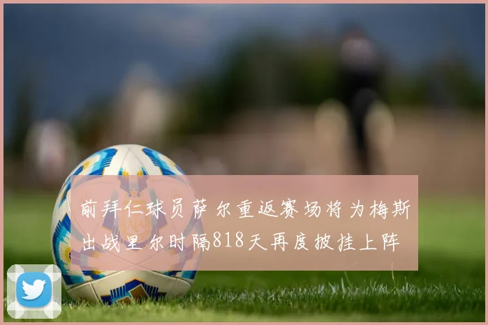 前拜仁球员萨尔重返赛场将为梅斯出战里尔时隔818天再度披挂上阵