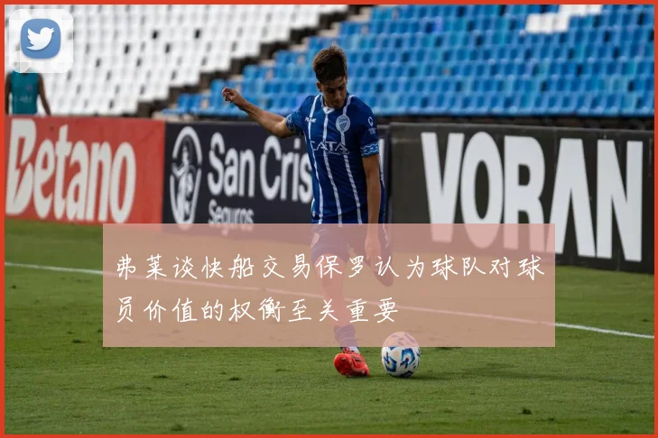 弗莱谈快船交易保罗认为球队对球员价值的权衡至关重要
