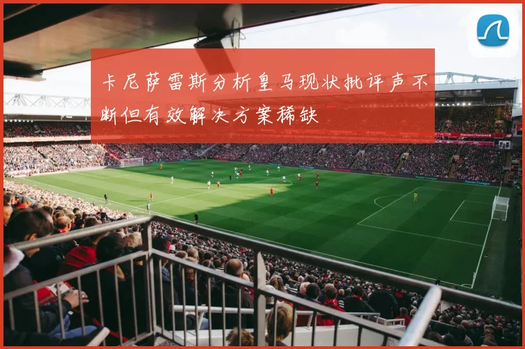 卡尼萨雷斯分析皇马现状批评声不断但有效解决方案稀缺