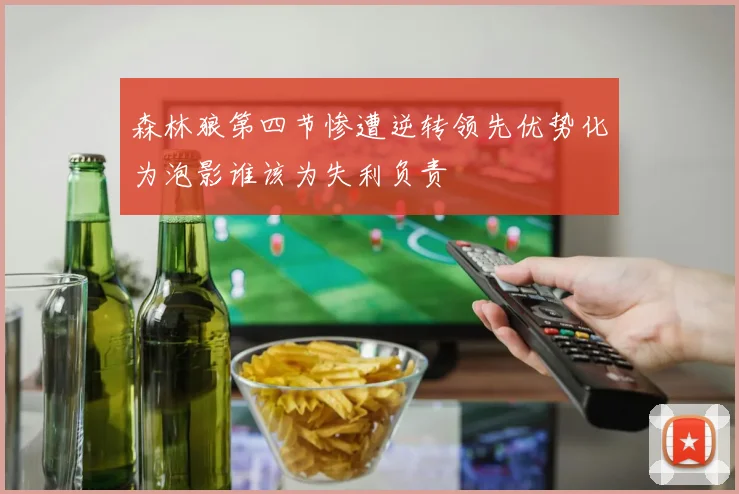 森林狼第四节惨遭逆转领先优势化为泡影谁该为失利负责
