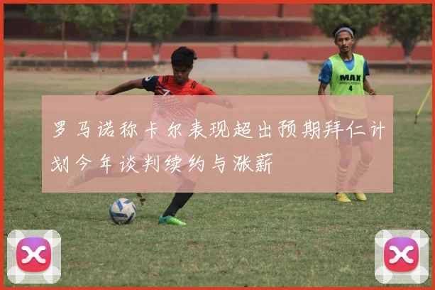 罗马诺称卡尔表现超出预期拜仁计划今年谈判续约与涨薪