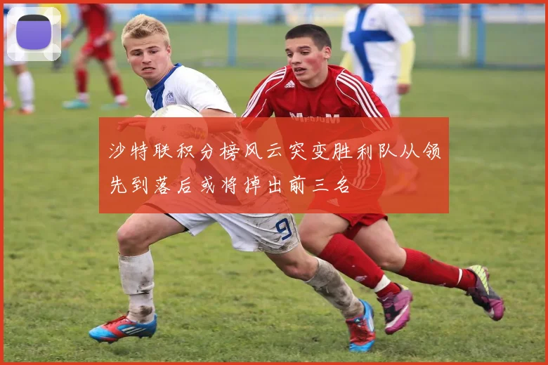 沙特联积分榜风云突变胜利队从领先到落后或将掉出前三名