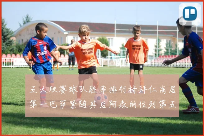 五大联赛球队胜率排行榜拜仁高居第一巴萨紧随其后阿森纳位列第五