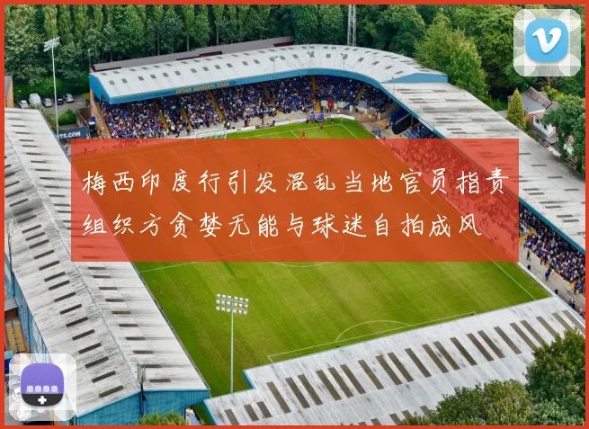 梅西印度行引发混乱当地官员指责组织方贪婪无能与球迷自拍成风