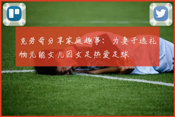克劳奇分享家庭趣事：为妻子选礼物无能女儿因女足热爱足球
