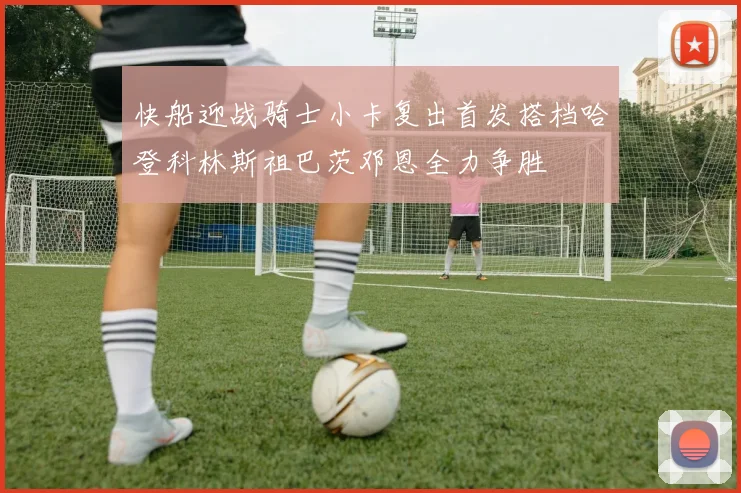 快船迎战骑士小卡复出首发搭档哈登科林斯祖巴茨邓恩全力争胜