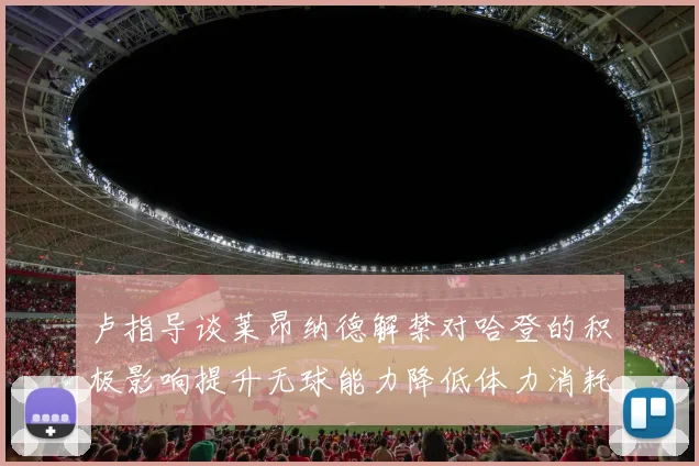 卢指导谈莱昂纳德解禁对哈登的积极影响提升无球能力降低体力消耗