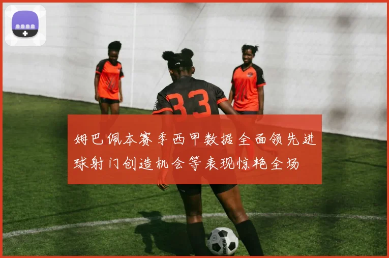 姆巴佩本赛季西甲数据全面领先进球射门创造机会等表现惊艳全场